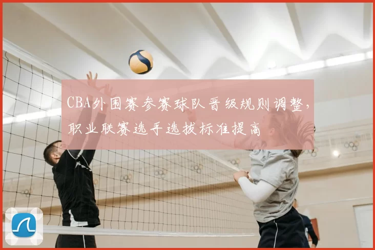 CBA外围赛参赛球队晋级规则调整,职业联赛选手选拔标准提高