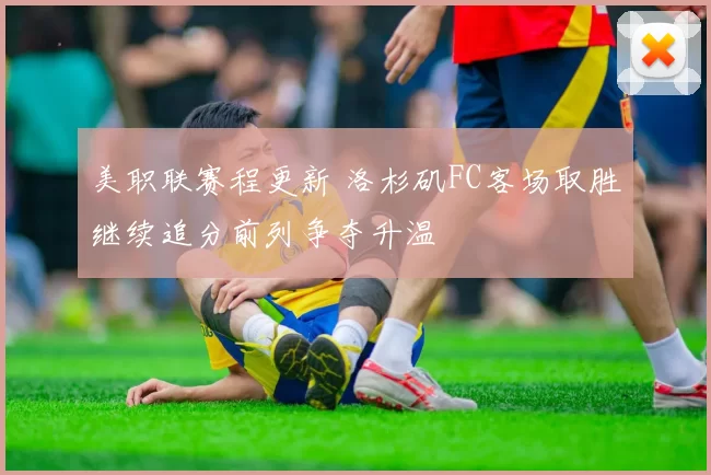 美职联赛程更新 洛杉矶FC客场取胜继续追分前列争夺升温