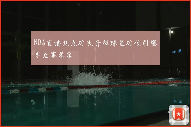 NBA直播焦点对决升级球星对位引爆季后赛悬念
