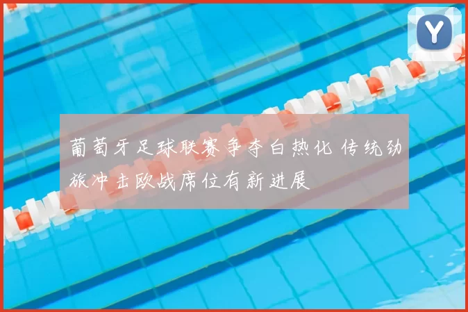 葡萄牙足球联赛争夺白热化 传统劲旅冲击欧战席位有新进展