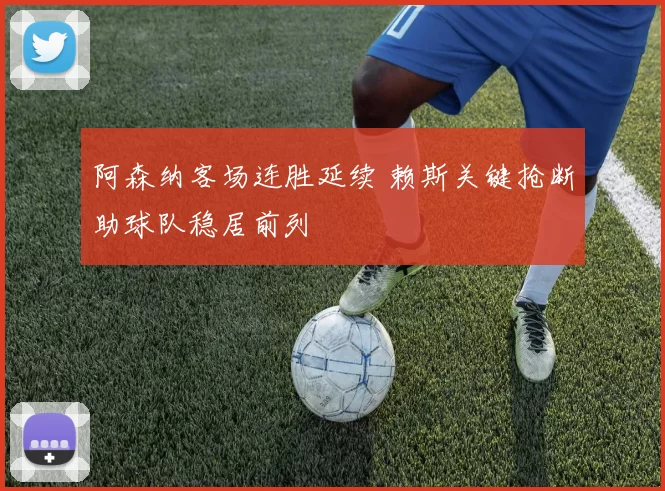 阿森纳客场连胜延续 赖斯关键抢断助球队稳居前列