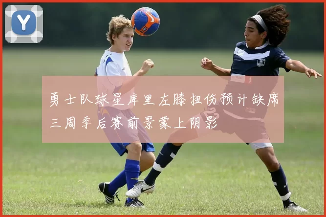 勇士队球星库里左膝扭伤预计缺席三周季后赛前景蒙上阴影