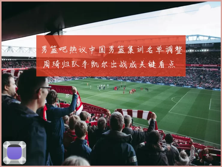 男篮吧热议中国男篮集训名单调整 周琦归队李凯尔出战成关键看点