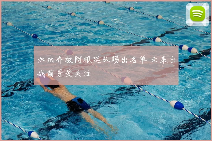加纳乔被阿根廷队踢出名单 未来出战前景受关注