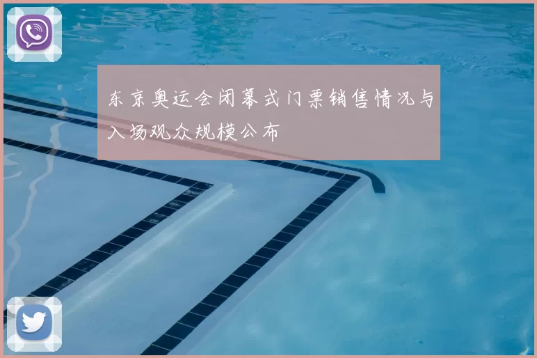 东京奥运会闭幕式门票销售情况与入场观众规模公布