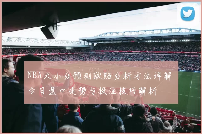 NBA大小分预测欧赔分析方法详解 今日盘口走势与投注技巧解析