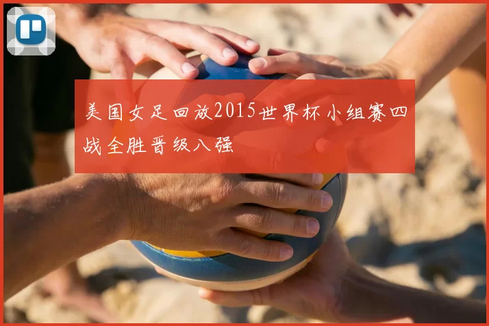 美国女足回放2015世界杯小组赛四战全胜晋级八强