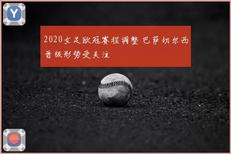 2020女足欧冠赛程调整 巴萨切尔西晋级形势受关注