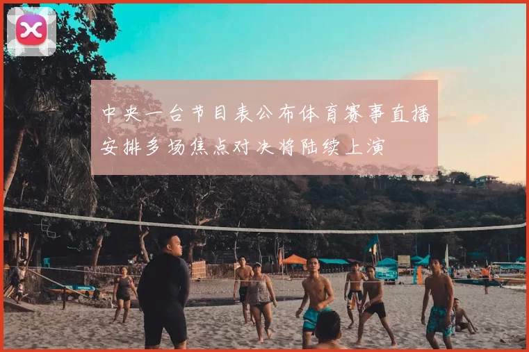 中央一台节目表公布体育赛事直播安排多场焦点对决将陆续上演