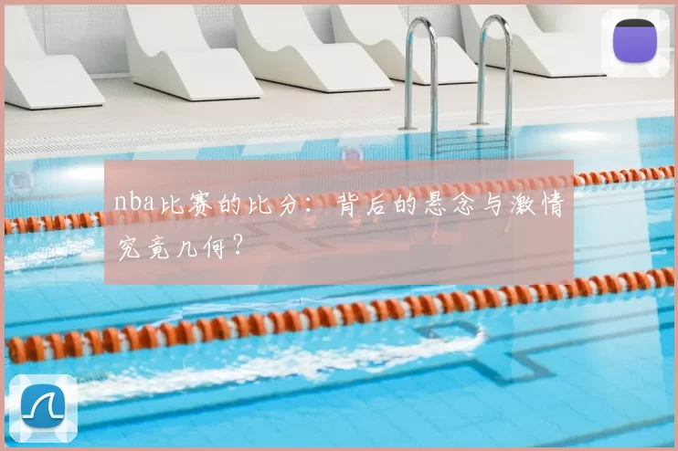 nba比赛的比分：背后的悬念与激情究竟几何？