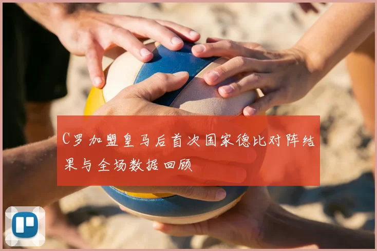 C罗加盟皇马后首次国家德比对阵结果与全场数据回顾