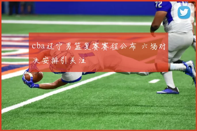 cba辽宁男篮复赛赛程公布 六场对决安排引关注