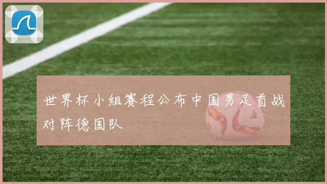 世界杯小组赛程公布中国男足首战对阵德国队