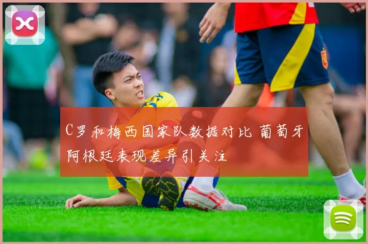 C罗和梅西国家队数据对比 葡萄牙阿根廷表现差异引关注
