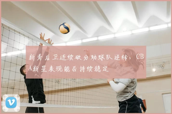 新秀后卫连续砍分助球队逆转，CBA新星表现能否持续稳定