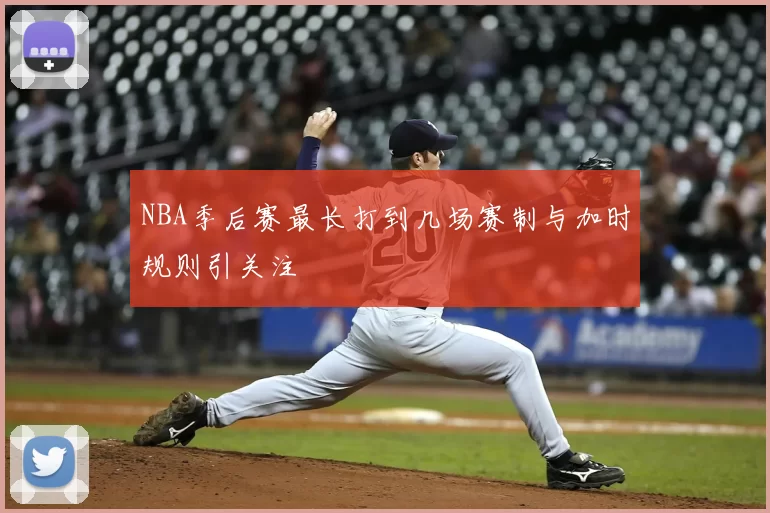 NBA季后赛最长打到几场赛制与加时规则引关注