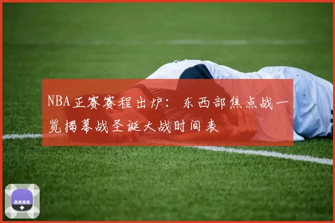 NBA正赛赛程出炉：东西部焦点战一览揭幕战圣诞大战时间表