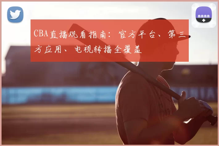 CBA直播观看指南：官方平台、第三方应用、电视转播全覆盖