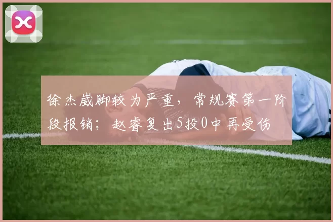 徐杰崴脚较为严重，常规赛第一阶段报销；赵睿复出5投0中再受伤