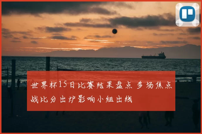 世界杯15日比赛结果盘点 多场焦点战比分出炉影响小组出线