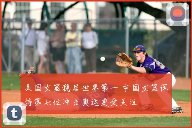 美国女篮稳居世界第一 中国女篮保持第七位冲击奥运更受关注