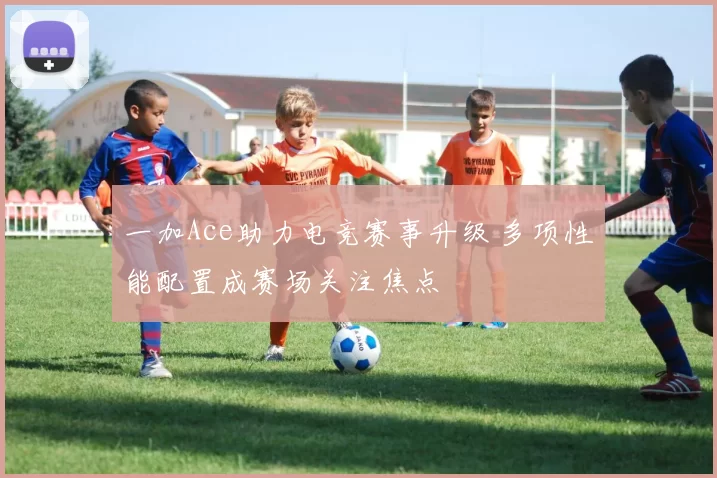 一加Ace助力电竞赛事升级 多项性能配置成赛场关注焦点