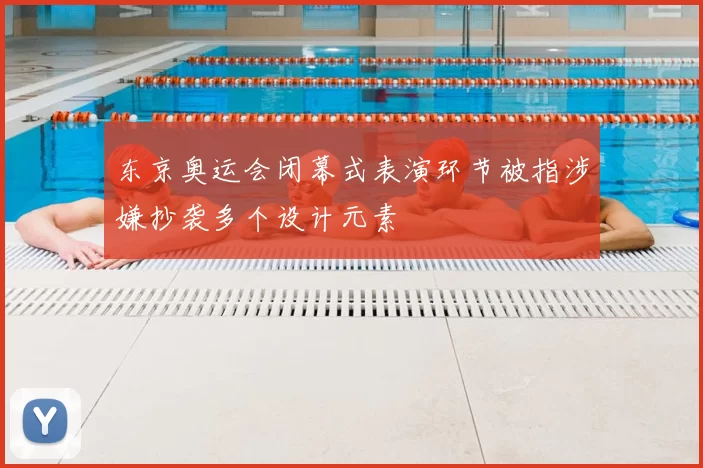 东京奥运会闭幕式表演环节被指涉嫌抄袭多个设计元素