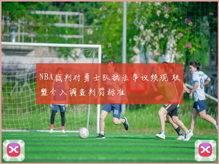 NBA裁判对勇士队执法争议频现 联盟介入调查判罚标准