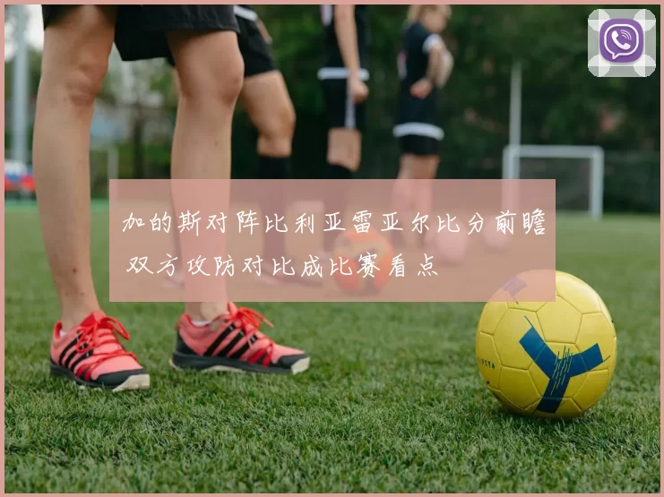 加的斯对阵比利亚雷亚尔比分前瞻 双方攻防对比成比赛看点