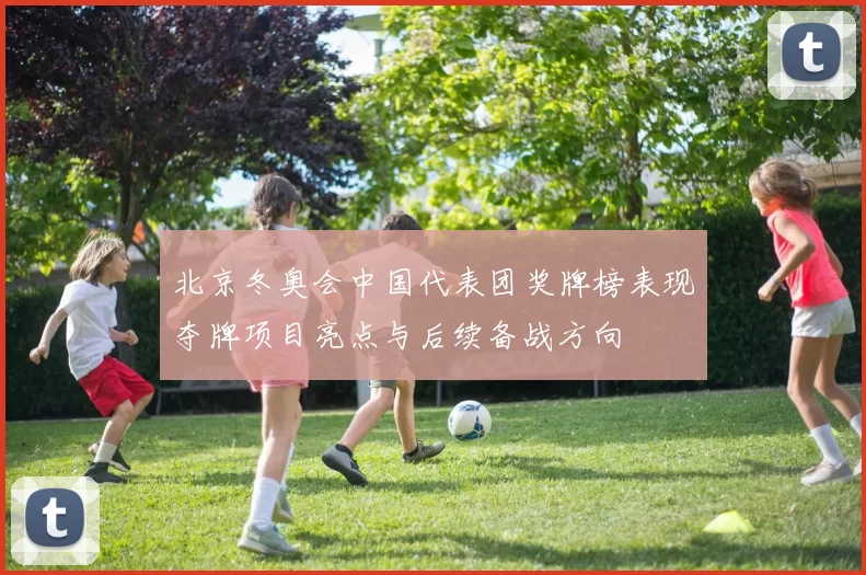 北京冬奥会中国代表团奖牌榜表现夺牌项目亮点与后续备战方向