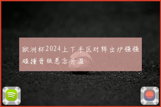 欧洲杯2024上下半区对阵出炉强强碰撞晋级悬念升温