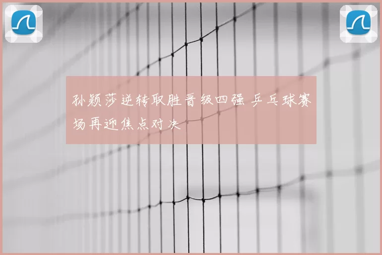 孙颖莎逆转取胜晋级四强 乒乓球赛场再迎焦点对决