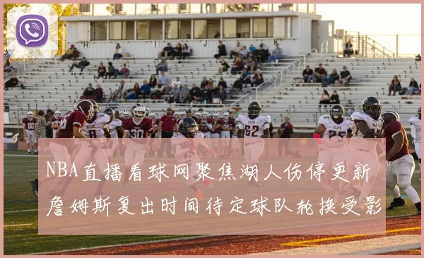 NBA直播看球网聚焦湖人伤停更新 詹姆斯复出时间待定球队轮换受影响