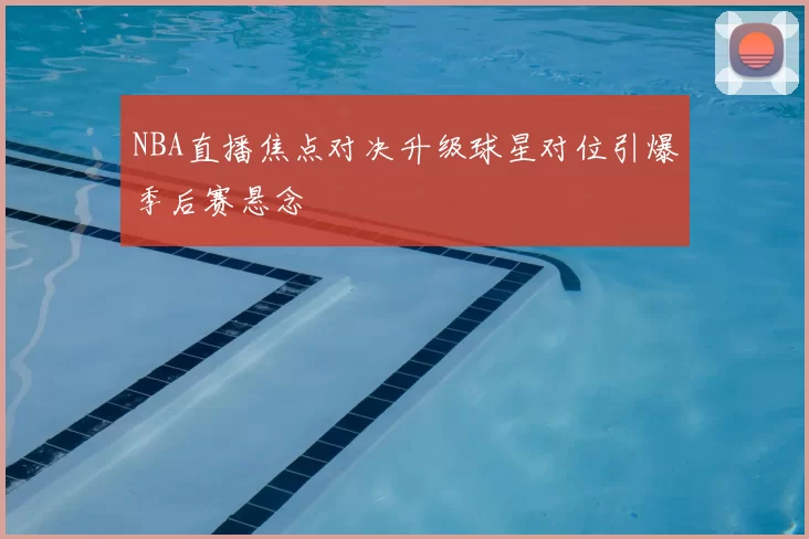 NBA直播焦点对决升级球星对位引爆季后赛悬念