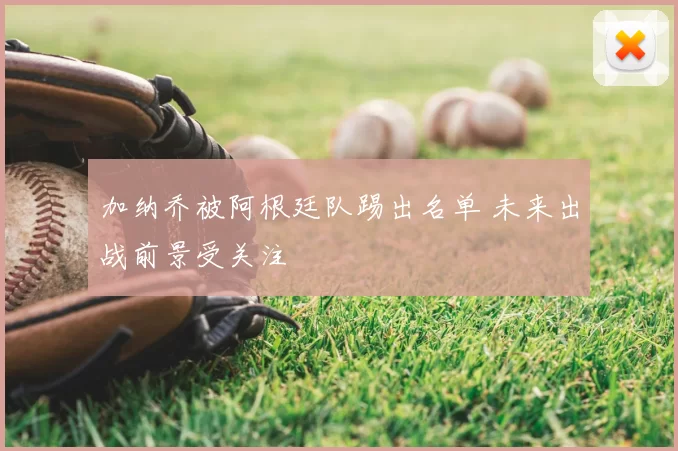 加纳乔被阿根廷队踢出名单 未来出战前景受关注