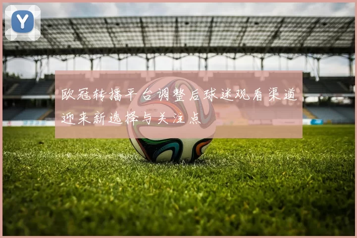 欧冠转播平台调整后球迷观看渠道迎来新选择与关注点