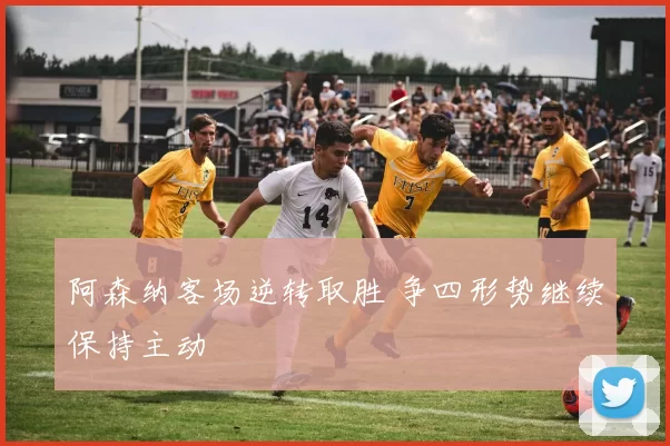 阿森纳客场逆转取胜 争四形势继续保持主动