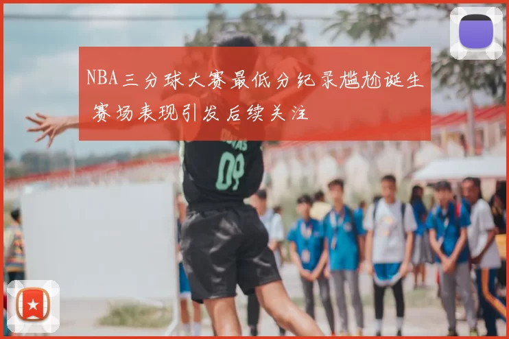 NBA三分球大赛最低分纪录尴尬诞生 赛场表现引发后续关注