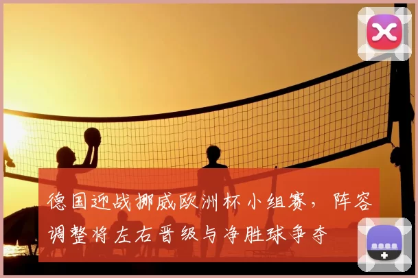 德国迎战挪威欧洲杯小组赛，阵容调整将左右晋级与净胜球争夺