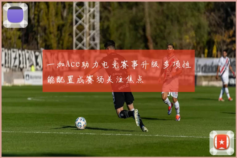 一加Ace助力电竞赛事升级 多项性能配置成赛场关注焦点
