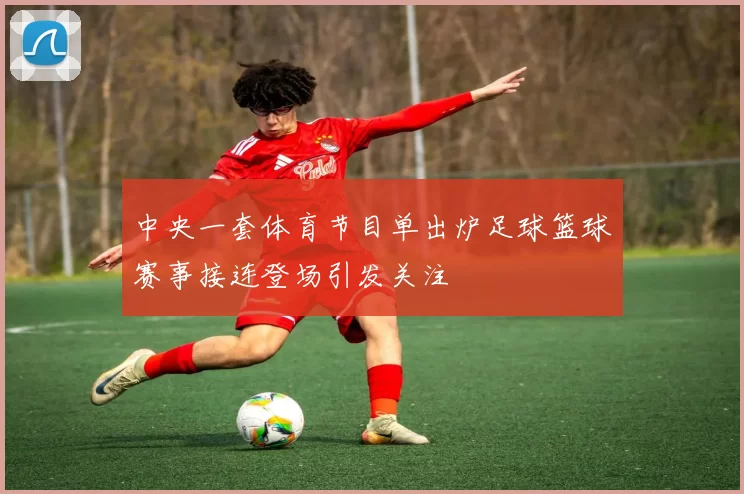 中央一套体育节目单出炉足球篮球赛事接连登场引发关注