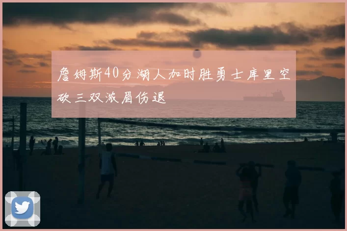 詹姆斯40分湖人加时胜勇士库里空砍三双浓眉伤退