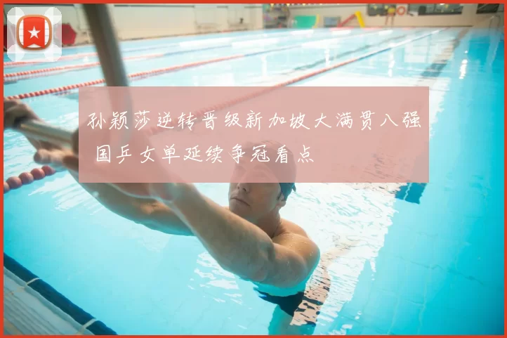 孙颖莎逆转晋级新加坡大满贯八强 国乒女单延续争冠看点