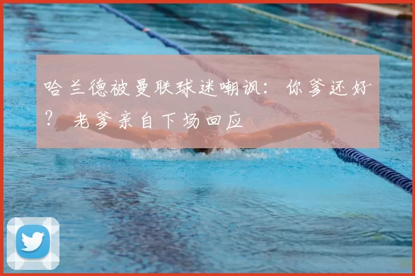 哈兰德被曼联球迷嘲讽:你爹还好? 老爹亲自下场回应