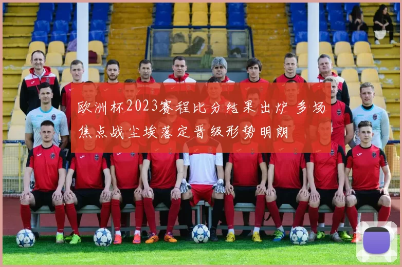欧洲杯2023赛程比分结果出炉 多场焦点战尘埃落定晋级形势明朗