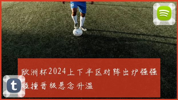 欧洲杯2024上下半区对阵出炉强强碰撞晋级悬念升温