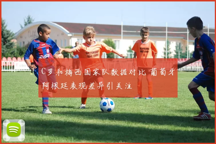 C罗和梅西国家队数据对比 葡萄牙阿根廷表现差异引关注