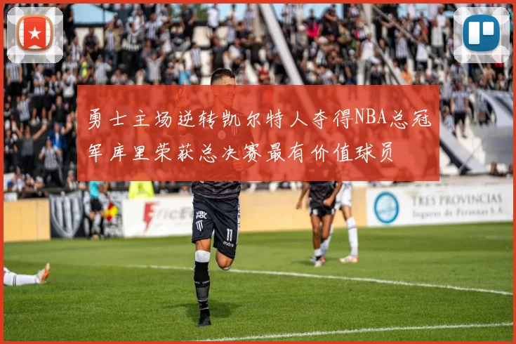 勇士主场逆转凯尔特人夺得NBA总冠军库里荣获总决赛最有价值球员