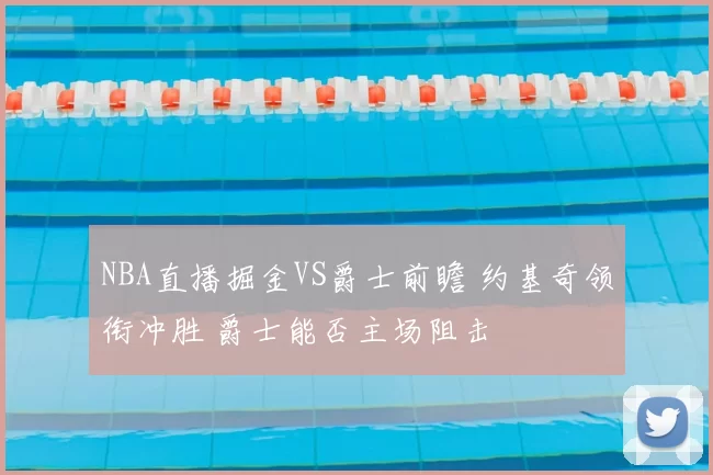 NBA直播掘金VS爵士前瞻 约基奇领衔冲胜 爵士能否主场阻击