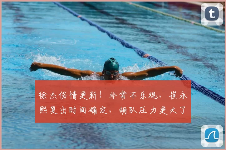 徐杰伤情更新!非常不乐观,崔永熙复出时间确定,胡队压力更大了